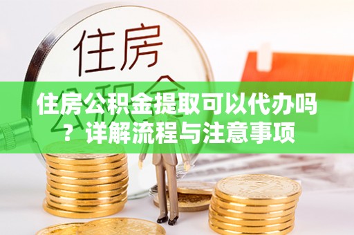 内门住房公积金提取可以代办吗？详解流程与注意事项
