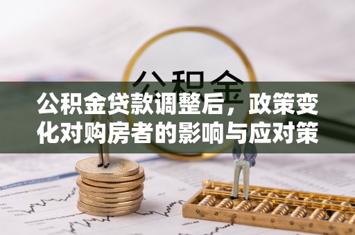 内门公积金贷款调整后，政策变化对购房者的影响与应对策略
