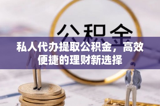 内门私人代办提取公积金，高效便捷的理财新选择