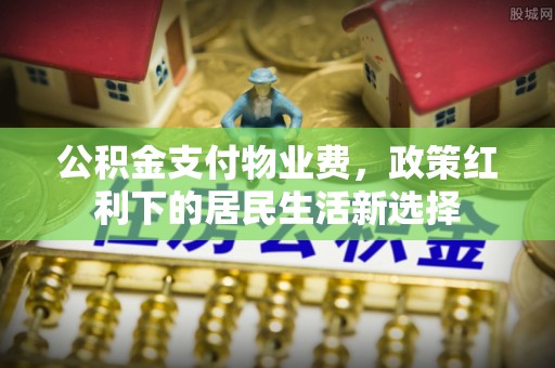 内门公积金支付物业费，政策红利下的居民生活新选择