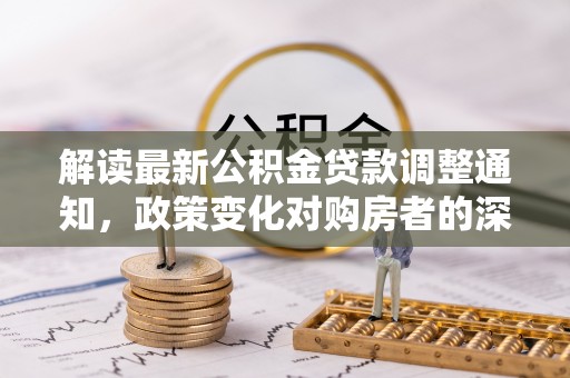 内门解读最新公积金贷款调整通知，政策变化对购房者的深远影响