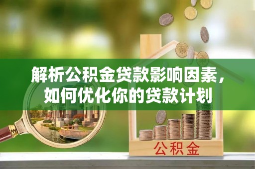 内门解析公积金贷款影响因素，如何优化你的贷款计划