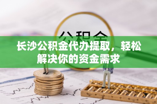 内门长沙公积金代办提取，轻松解决你的资金需求
