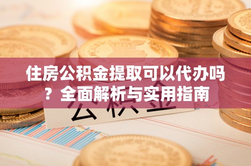 内门住房公积金提取可以代办吗？全面解析与实用指南