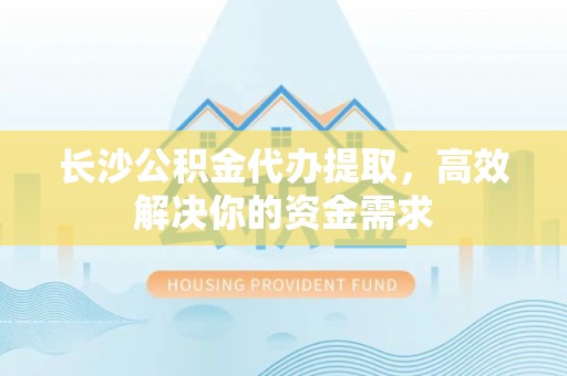 内门长沙公积金代办提取，高效解决你的资金需求