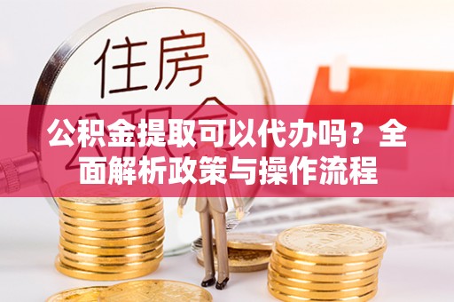 内门公积金提取可以代办吗？全面解析政策与操作流程