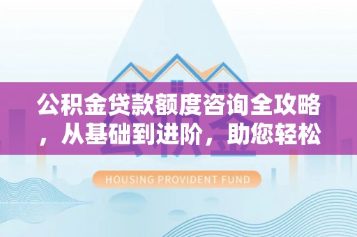 内门公积金贷款额度咨询全攻略，从基础到进阶，助您轻松掌握关键要点