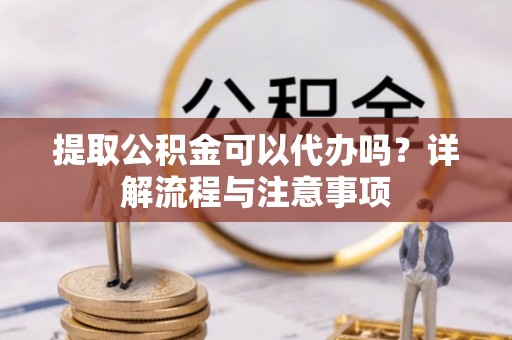 内门提取公积金可以代办吗？详解流程与注意事项