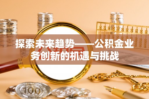 内门探索未来趋势——公积金业务创新的机遇与挑战