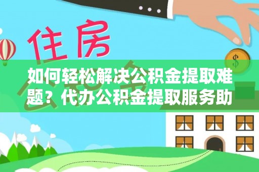 内门如何轻松解决公积金提取难题？代办公积金提取服务助您一臂之力