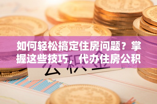 内门如何轻松搞定住房问题？掌握这些技巧，代办住房公积金提取不再难