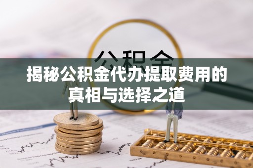 内门揭秘公积金代办提取费用的真相与选择之道