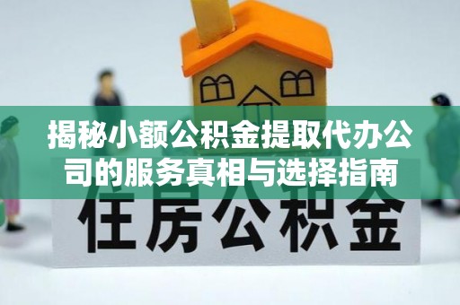 内门揭秘小额公积金提取代办公司的服务真相与选择指南