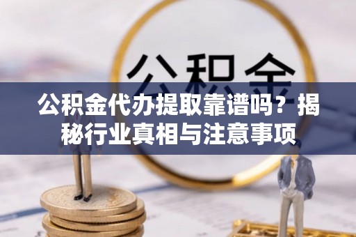 内门公积金代办提取靠谱吗？揭秘行业真相与注意事项