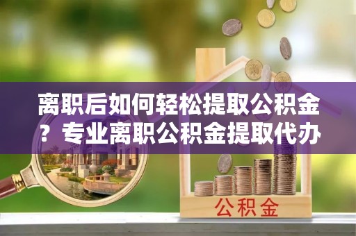 内门离职后如何轻松提取公积金？专业离职公积金提取代办服务指南