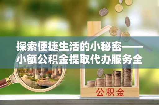 内门探索便捷生活的小秘密——小额公积金提取代办服务全解析