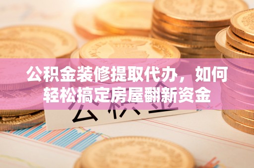 内门公积金装修提取代办，如何轻松搞定房屋翻新资金