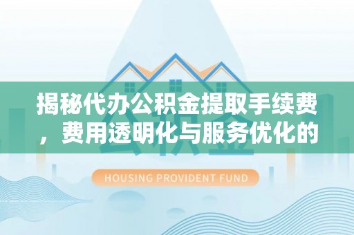 内门揭秘代办公积金提取手续费，费用透明化与服务优化的关键