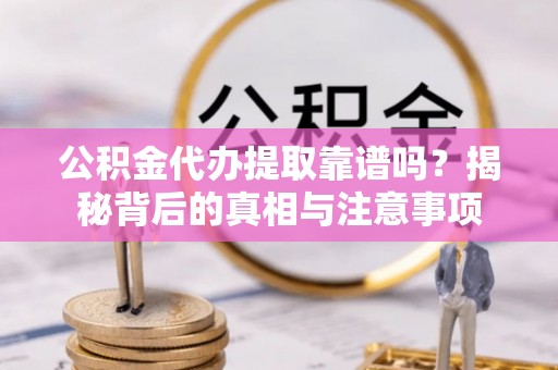 内门公积金代办提取靠谱吗？揭秘背后的真相与注意事项