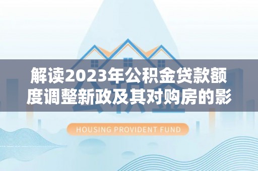 内门解读2023年公积金贷款额度调整新政及其对购房的影响
