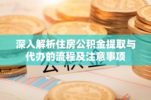内门深入解析住房公积金提取与代办的流程及注意事项