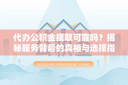 内门代办公积金提取可靠吗？揭秘服务背后的真相与选择指南