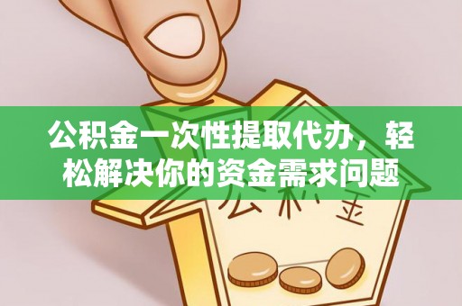 内门公积金一次性提取代办，轻松解决你的资金需求问题