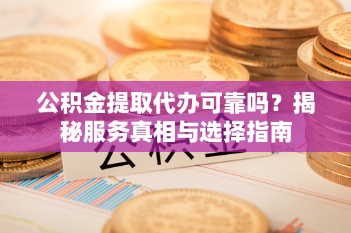 内门公积金提取代办可靠吗？揭秘服务真相与选择指南