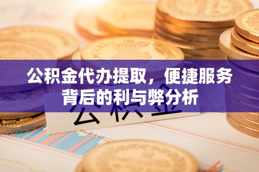 内门公积金代办提取，便捷服务背后的利与弊分析