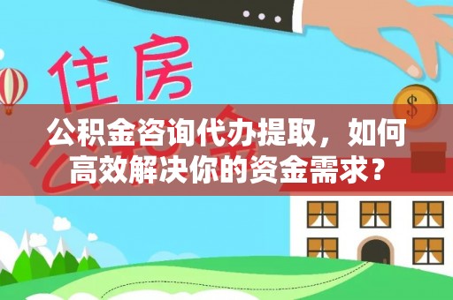 内门公积金咨询代办提取，如何高效解决你的资金需求？