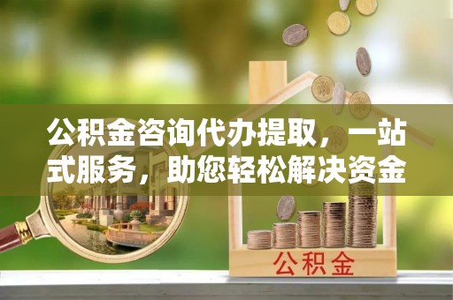 内门公积金咨询代办提取，一站式服务，助您轻松解决资金难题