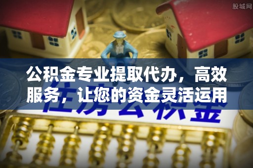 内门公积金专业提取代办，高效服务，让您的资金灵活运用