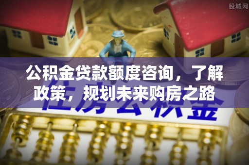 内门公积金贷款额度咨询，了解政策，规划未来购房之路