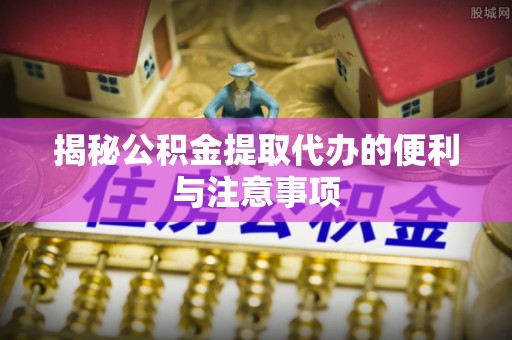 内门揭秘公积金提取代办的便利与注意事项