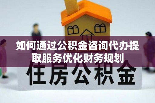 内门如何通过公积金咨询代办提取服务优化财务规划