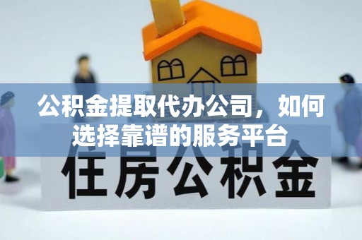 内门公积金提取代办公司，如何选择靠谱的服务平台