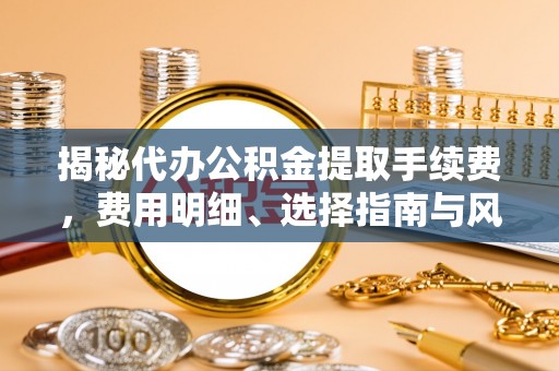 内门揭秘代办公积金提取手续费，费用明细、选择指南与风险防范