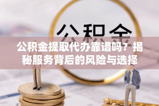 内门公积金提取代办靠谱吗？揭秘服务背后的风险与选择