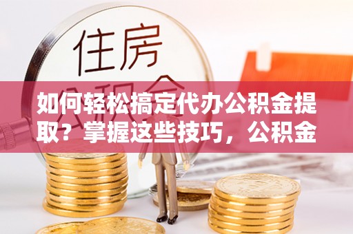 内门如何轻松搞定代办公积金提取？掌握这些技巧，公积金到手不是梦！