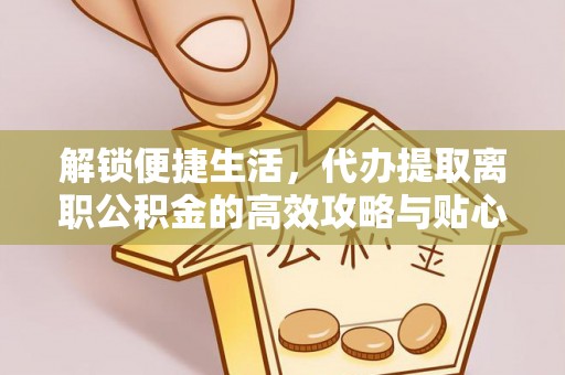 内门解锁便捷生活，代办提取离职公积金的高效攻略与贴心建议