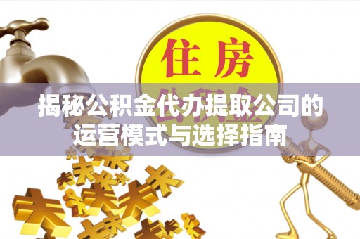 内门揭秘公积金代办提取公司的运营模式与选择指南