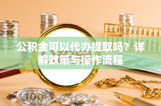 内门公积金可以代办提取吗？详解政策与操作流程