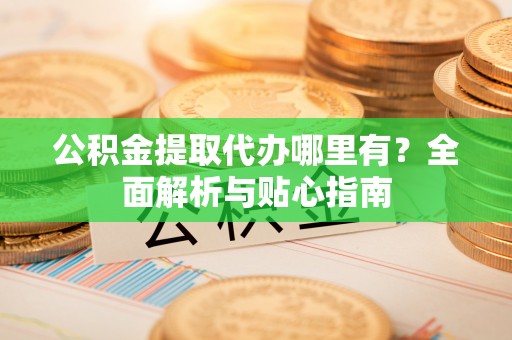 内门公积金提取代办哪里有？全面解析与贴心指南