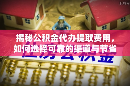 内门揭秘公积金代办提取费用，如何选择可靠的渠道与节省成本