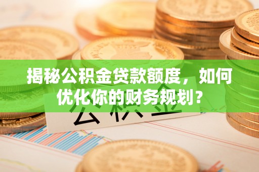 内门揭秘公积金贷款额度，如何优化你的财务规划？