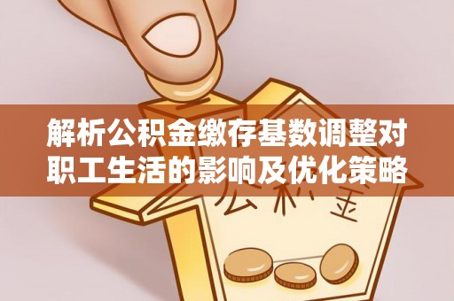 内门解析公积金缴存基数调整对职工生活的影响及优化策略