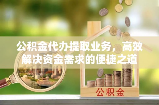 内门公积金代办提取业务，高效解决资金需求的便捷之道