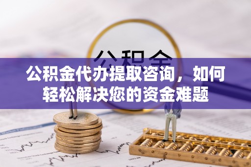 内门公积金代办提取咨询，如何轻松解决您的资金难题
