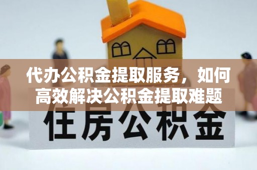 内门代办公积金提取服务，如何高效解决公积金提取难题