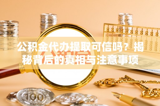 内门公积金代办提取可信吗？揭秘背后的真相与注意事项
